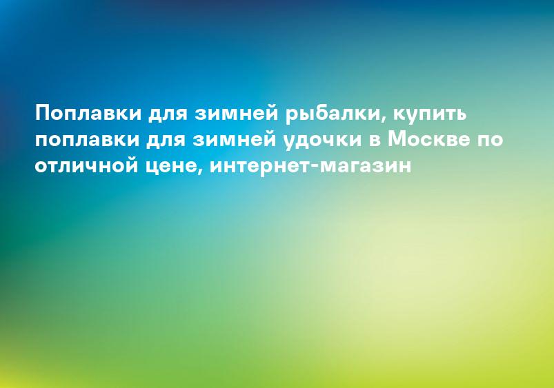 Поплавки для зимней рыбалки, купить поплавки для зимней удочки в Москве по отличной цене, интернет-магазин