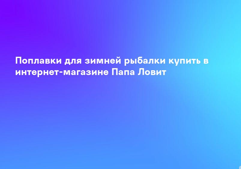 Поплавки для зимней рыбалки купить в интернет-магазине Папа Ловит