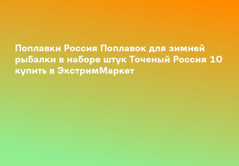 Поплавки Россия Поплавок для зимней рыбалки в наборе штук Точеный Россия 10 купить в ЭкстримМаркет
