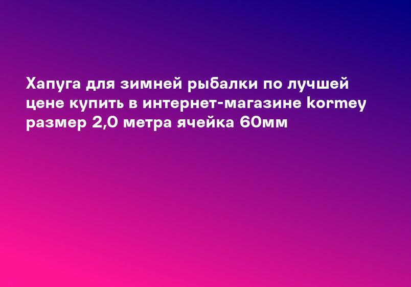 Хапуга для зимней рыбалки по лучшей цене купить в интернет-магазине kormey размер 2,0 метра ячейка 60мм