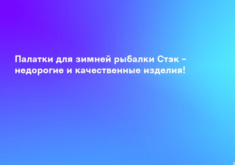 Палатки для зимней рыбалки Стэк – недорогие и качественные изделия!