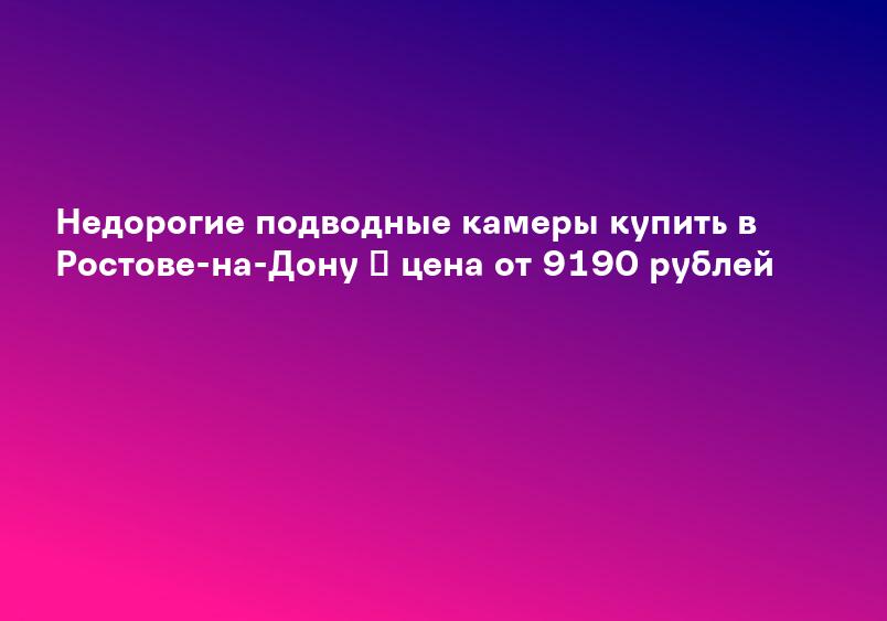 Недорогие подводные камеры купить в Ростове-на-Дону ✔ цена от 9190 рублей
