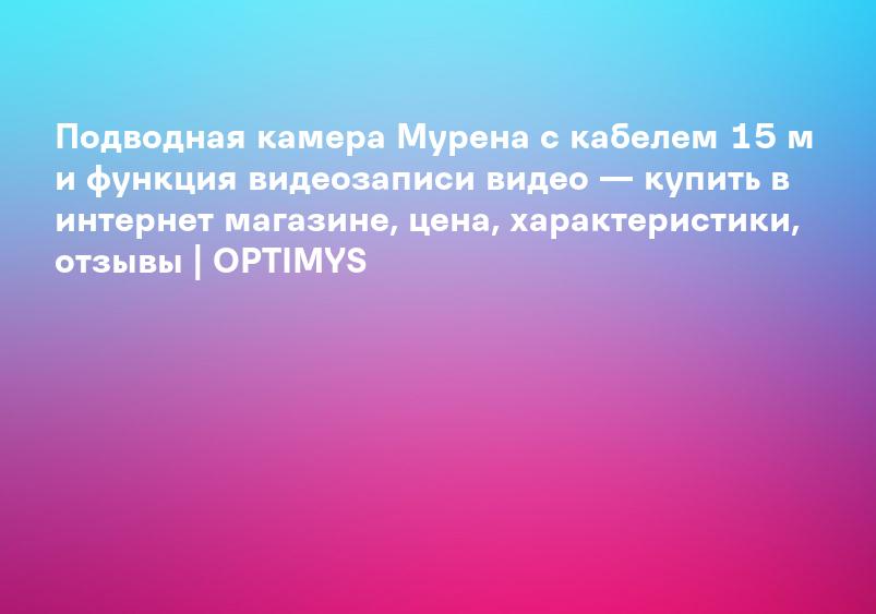Подводная камера Мурена с кабелем 15 м и функция видеозаписи видео — купить в интернет магазине, цена, характеристики, отзывы | OPTIMYS