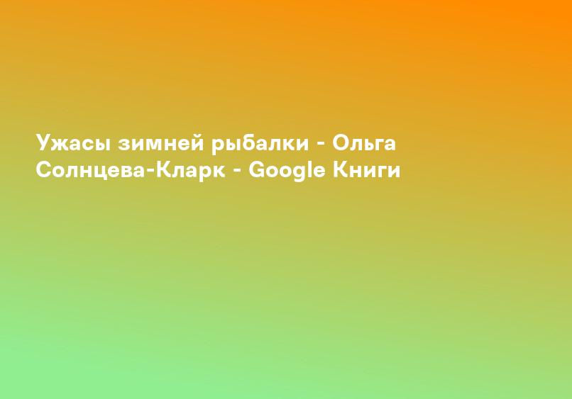 Ужасы зимней рыбалки - Ольга Солнцева-Кларк - Google Книги