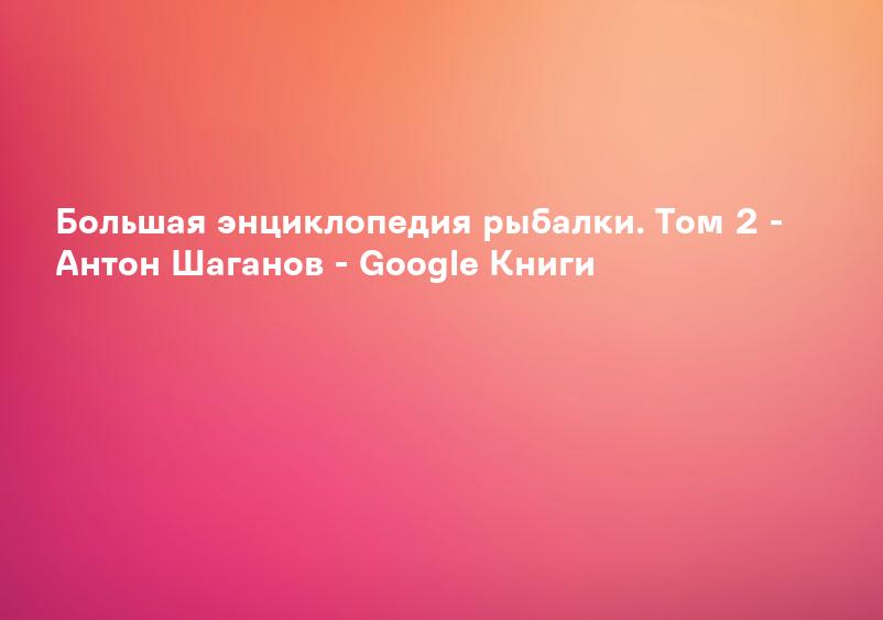 Большая энциклопедия рыбалки. Том 2 - Антон Шаганов - Google Книги