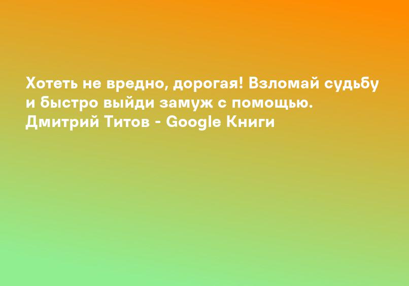 Хотеть не вредно, дорогая! Взломай судьбу и быстро выйди замуж с помощью. Дмитрий Титов - Google Книги