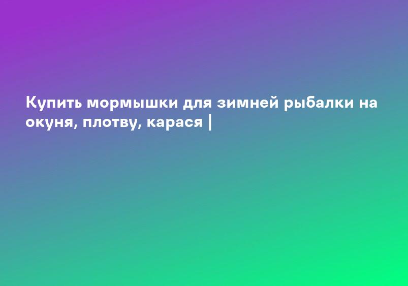 Купить мормышки для зимней рыбалки на окуня, плотву, карася |