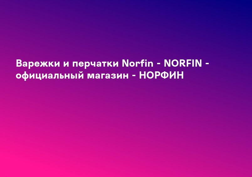 Варежки и перчатки Norfin - NORFIN - официальный магазин - НОРФИН