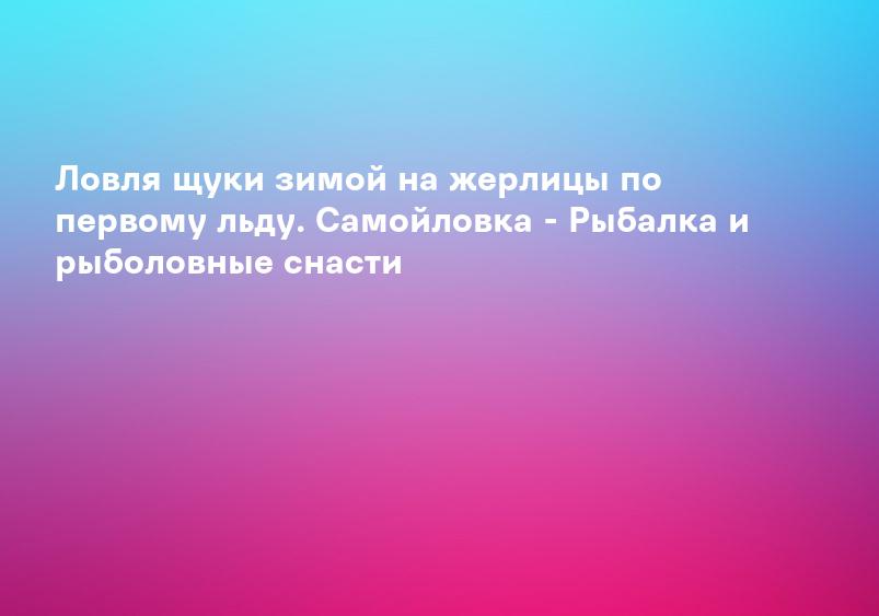 Ловля щуки зимой на жерлицы по первому льду. Самойловка - Рыбалка и рыболовные снасти