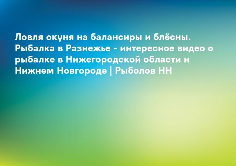 Ловля окуня на балансиры и блёсны. Рыбалка в Разнежье - интересное видео о рыбалке в Нижегородской области и Нижнем Новгороде | Рыболов НН