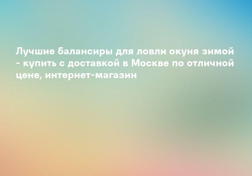 Лучшие балансиры для ловли окуня зимой - купить с доставкой в Москве по отличной цене, интернет-магазин
