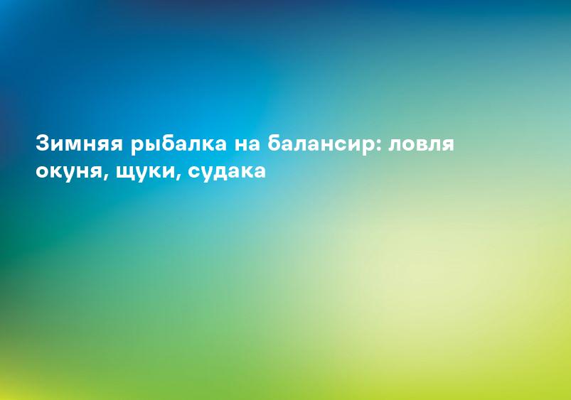 Зимняя рыбалка на балансир: ловля окуня, щуки, судака