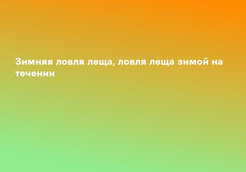Зимняя ловля леща, ловля леща зимой на течении