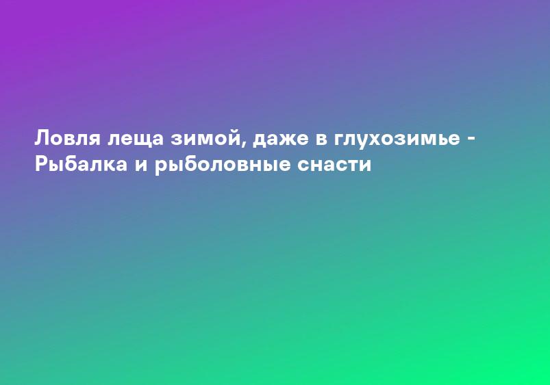 Ловля леща зимой, даже в глухозимье - Рыбалка и рыболовные снасти