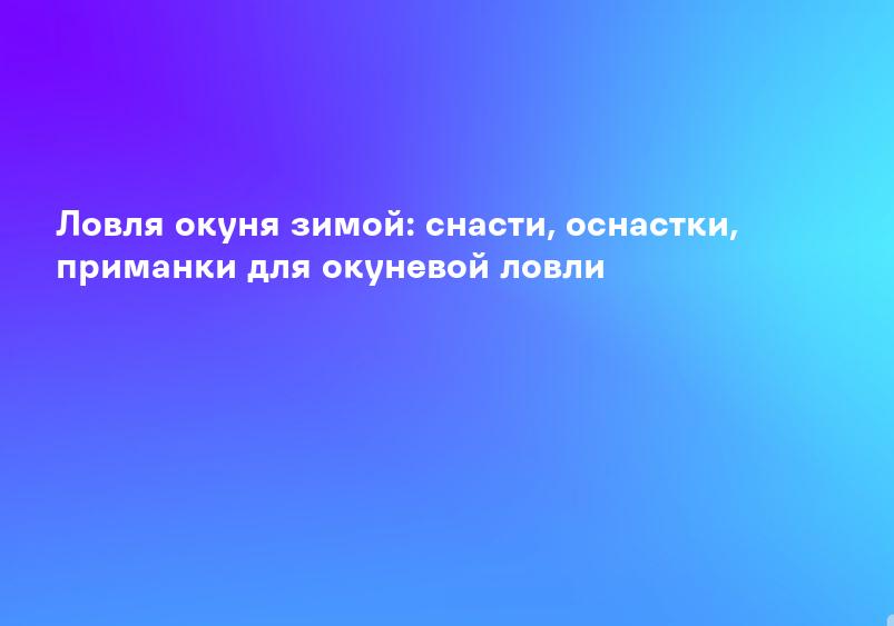 Ловля окуня зимой: снасти, оснастки, приманки для окуневой ловли