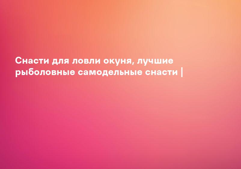 Снасти для ловли окуня, лучшие рыболовные самодельные снасти |