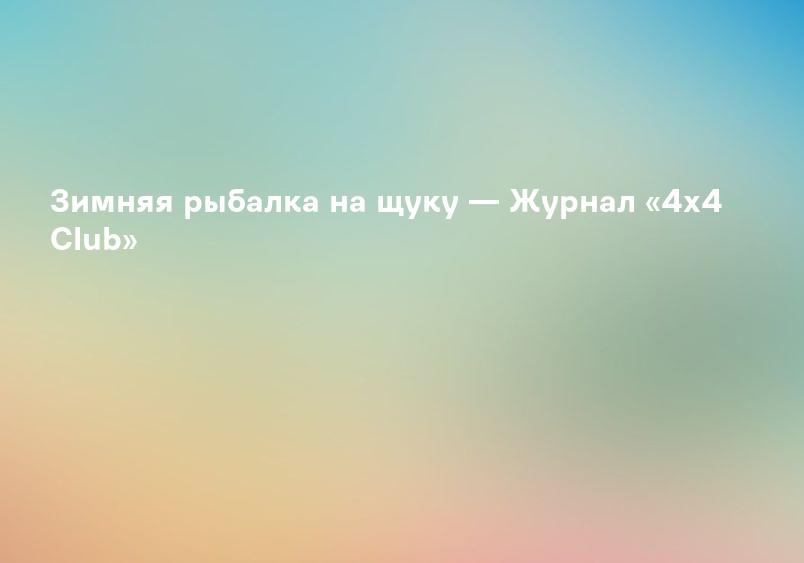 Зимняя рыбалка на щуку — Журнал «4х4 Club»