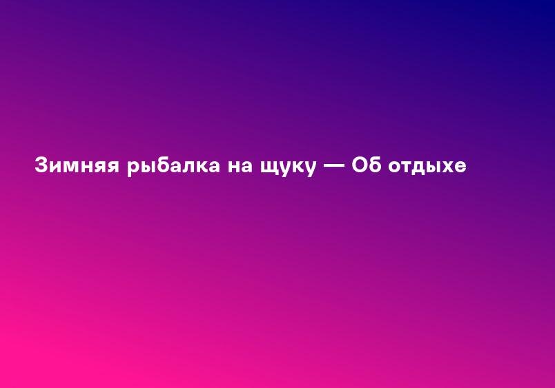 Зимняя рыбалка на щуку — Об отдыхе