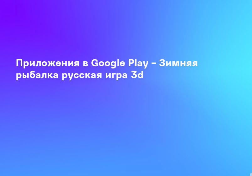 Приложения в Google Play – Зимняя рыбалка русская игра 3d