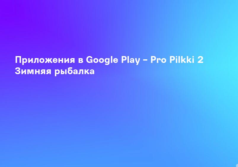 Приложения в Google Play – Pro Pilkki 2 Зимняя рыбалка