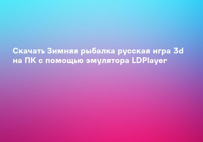 Скачать Зимняя рыбалка русская игра 3d на ПК с помощью эмулятора LDPlayer