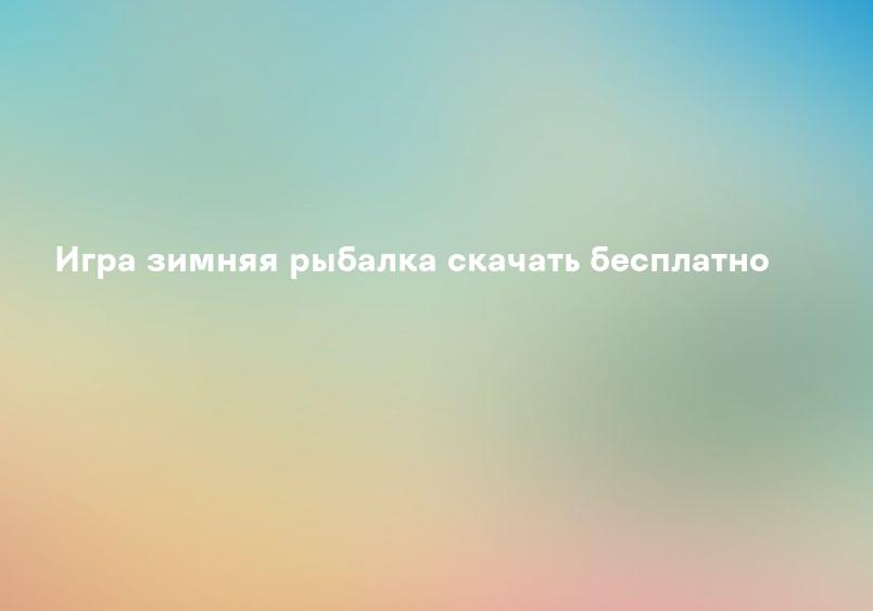 Игра зимняя рыбалка скачать бесплатно