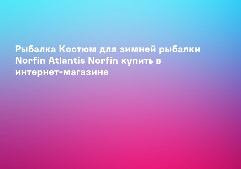 Рыбалка Костюм для зимней рыбалки Norfin Atlantis Norfin купить в интернет-магазине