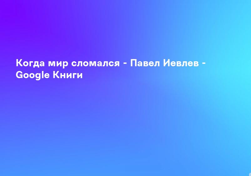 Когда мир сломался - Павел Иевлев - Google Книги