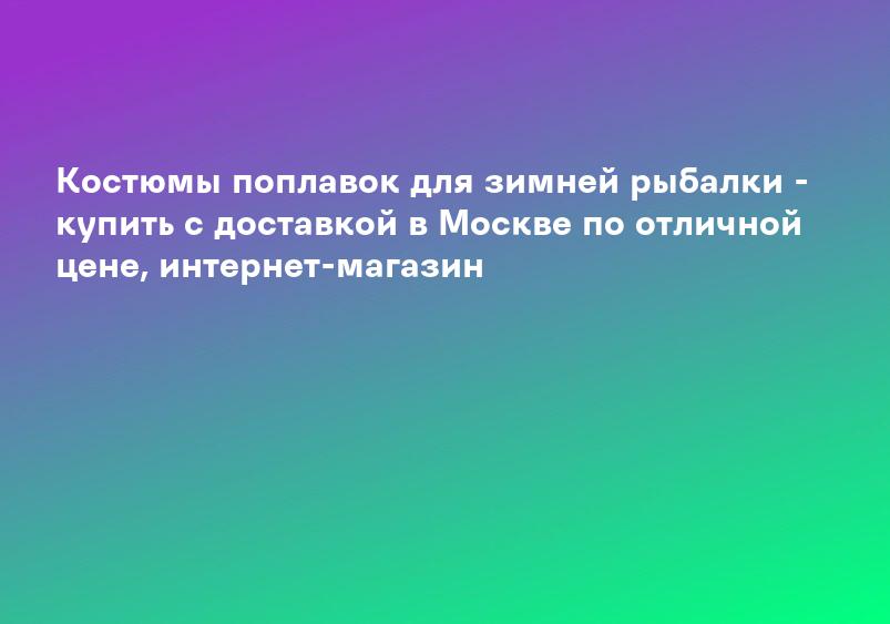 Костюмы поплавок для зимней рыбалки - купить с доставкой в Москве по отличной цене, интернет-магазин