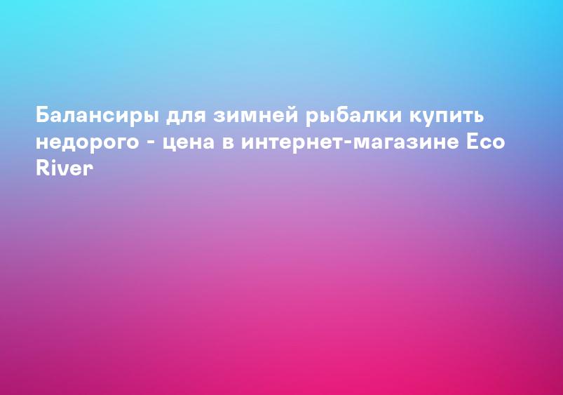 Балансиры для зимней рыбалки купить недорого - цена в интернет-магазине Eco River