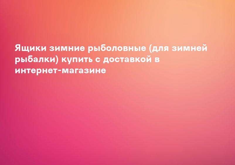 Ящики зимние рыболовные (для зимней рыбалки) купить с доставкой в интернет-магазине