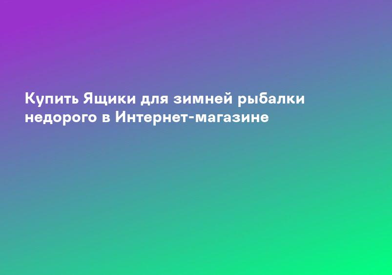 Купить Ящики для зимней рыбалки недорого в Интернет-магазине
