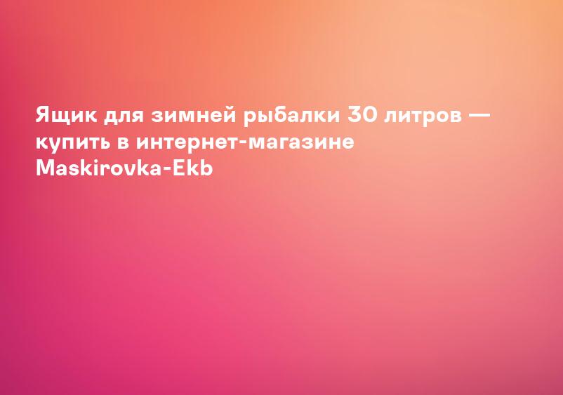 Ящик для зимней рыбалки 30 литров — купить в интернет-магазине Maskirovka-Ekb