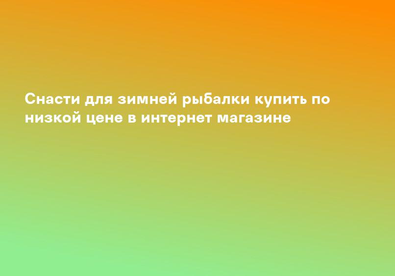 Снасти для зимней рыбалки купить по низкой цене в интернет магазине