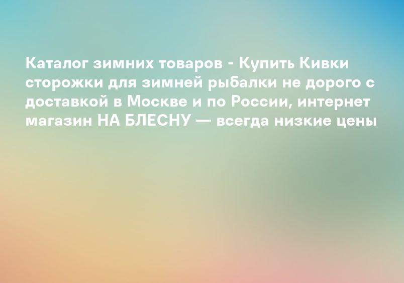 Каталог зимних товаров - Купить Кивки сторожки для зимней рыбалки не дорого с доставкой в Москве и по России, интернет магазин НА БЛЕСНУ — всегда низкие цены
