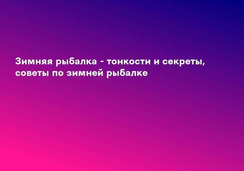 Зимняя рыбалка - тонкости и секреты, советы по зимней рыбалке
