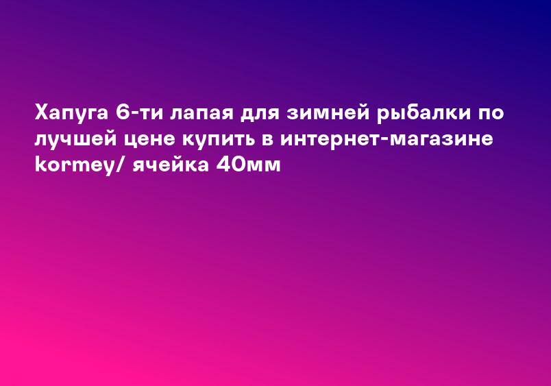 Хапуга 6-ти лапая для зимней рыбалки по лучшей цене купить в интернет-магазине kormey/ ячейка 40мм