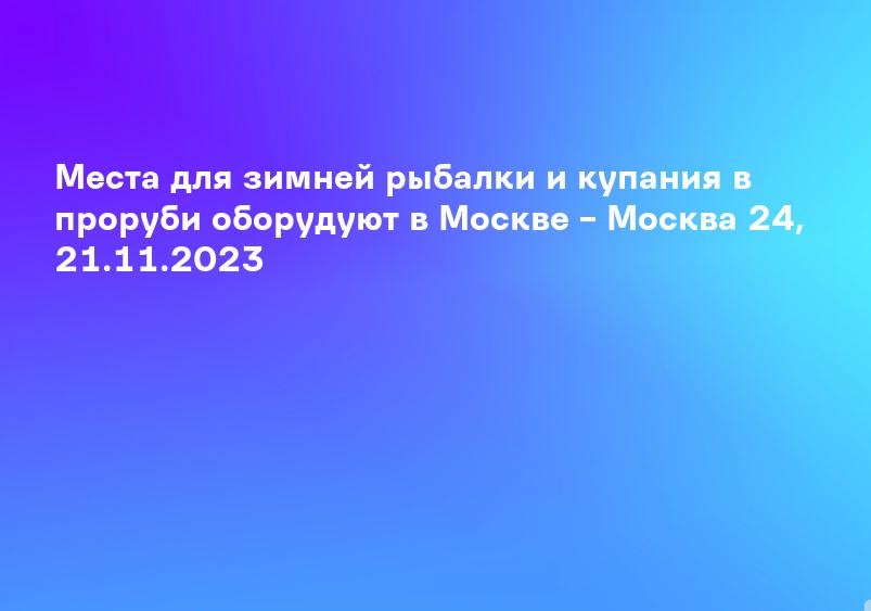 Места для зимней рыбалки и купания в проруби оборудуют в Москве – Москва 24, 21.11.2023