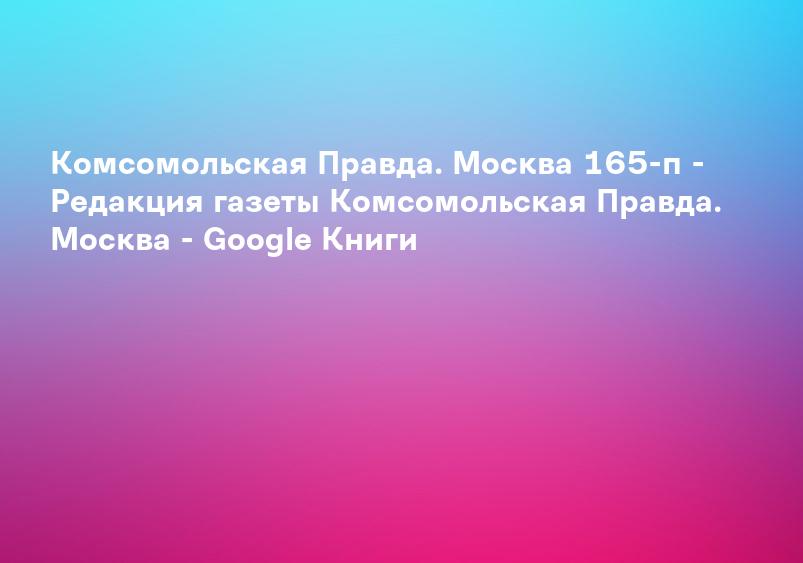Комсомольская Правда. Москва 165-п - Редакция газеты Комсомольская Правда. Москва - Google Книги