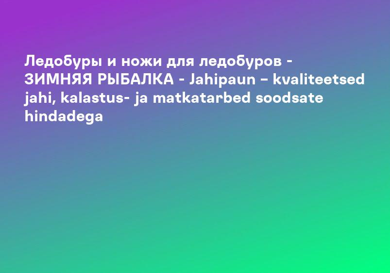 Ледобуры и ножи для ледобуров - ЗИМНЯЯ РЫБАЛКА - Jahipaun – kvaliteetsed jahi, kalastus- ja matkatarbed soodsate hindadega
