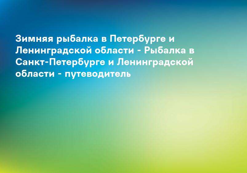 Зимняя рыбалка в Петербурге и Ленинградской области - Рыбалка в Санкт-Петербурге и Ленинградской области - путеводитель