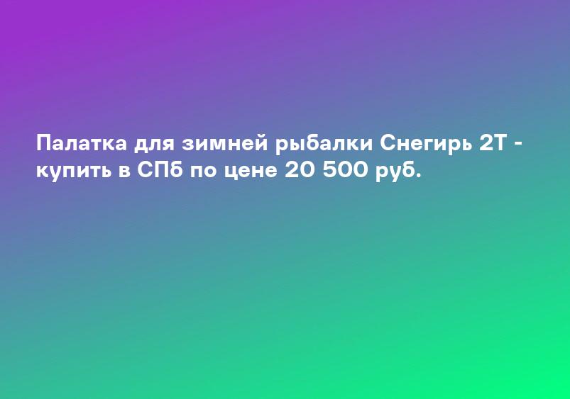 Палатка для зимней рыбалки Снегирь 2Т - купить в СПб по цене 20 500 руб.