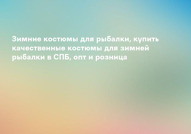 Зимние костюмы для рыбалки, купить качественные костюмы для зимней рыбалки в СПБ, опт и розница
