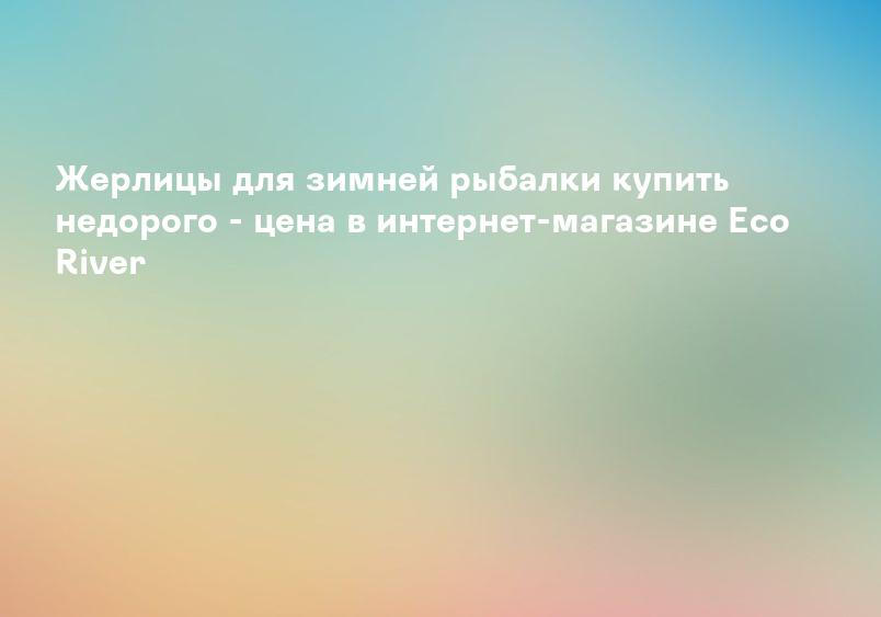 Жерлицы для зимней рыбалки купить недорого - цена в интернет-магазине Eco River
