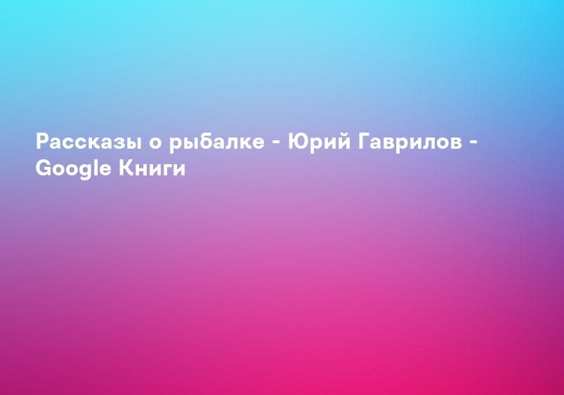 Рассказы о рыбалке - Юрий Гаврилов - Google Книги