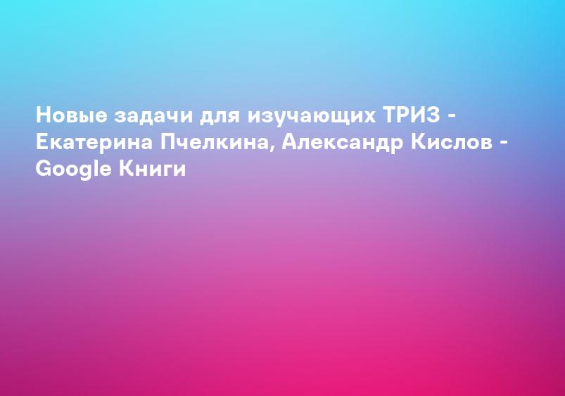 Новые задачи для изучающих ТРИЗ - Екатерина Пчелкина, Александр Кислов - Google Книги