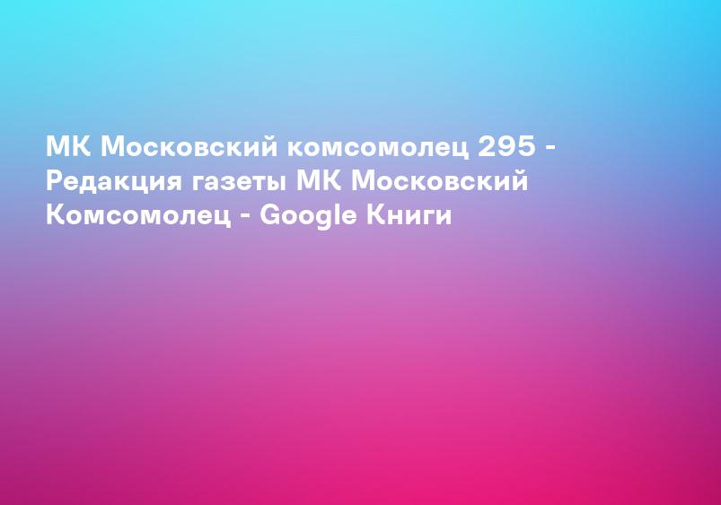 МК Московский комсомолец 295 - Редакция газеты МК Московский Комсомолец - Google Книги