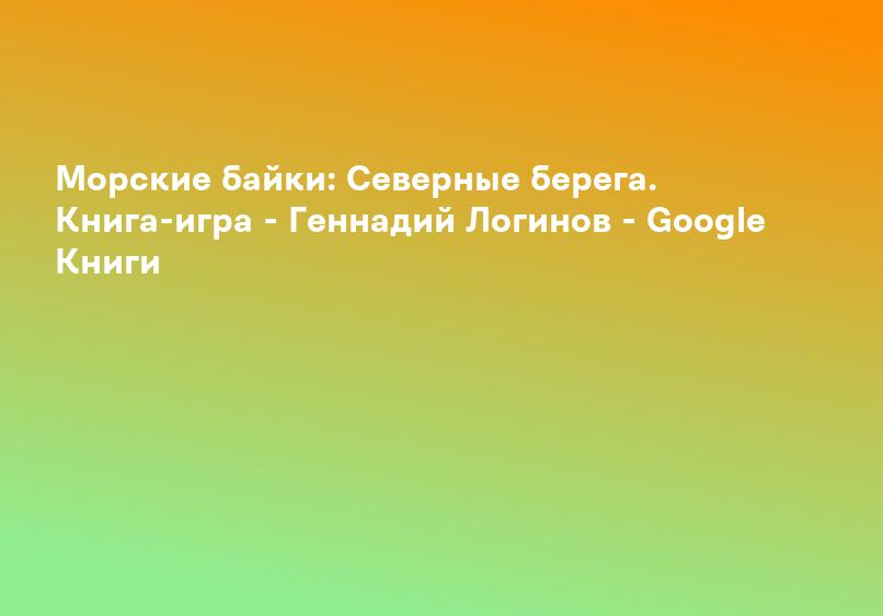 Морские байки: Северные берега. Книга-игра - Геннадий Логинов - Google Книги