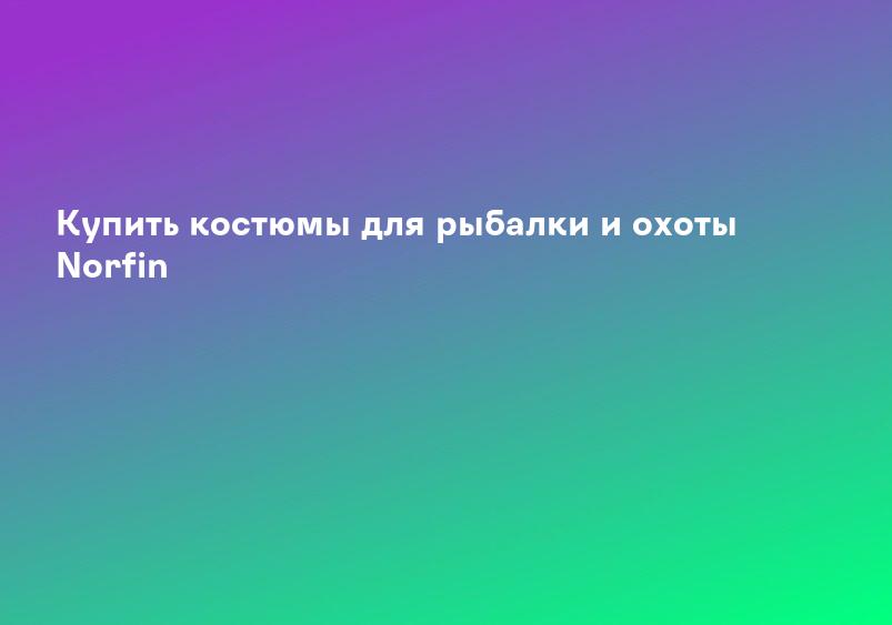 Купить костюмы для рыбалки и охоты Norfin