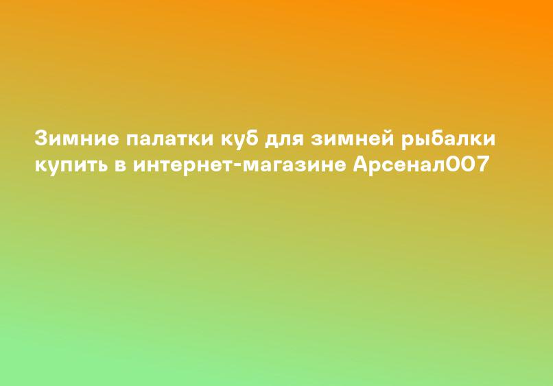 Зимние палатки куб для зимней рыбалки купить в интернет-магазине Арсенал007